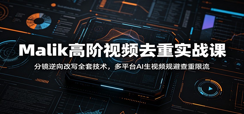 Malik高阶视频去重实战课：分镜逆向改写全套技术，多平台AI生视频规避查重限流-轻创终点站