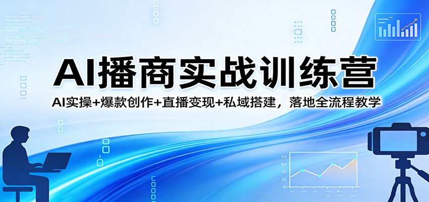 AI播商实战训练营：AI实操+爆款创作+直播变现+私域搭建，落地全流程教学-轻创终点站