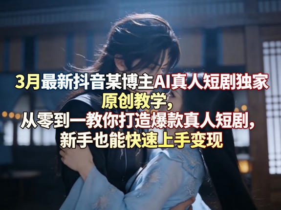 3月最新抖音某博主AI真人短剧独家原创教学，从零到一教你打造爆款真人短剧，新手也能快速上手变现-轻创终点站