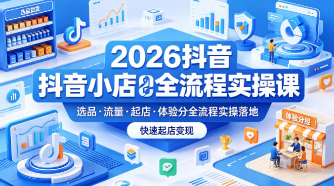 2026抖音小店全流程实操课,覆盖选品、流量、起店、体验分全流程实操落地,快速起店变现-轻创终点站