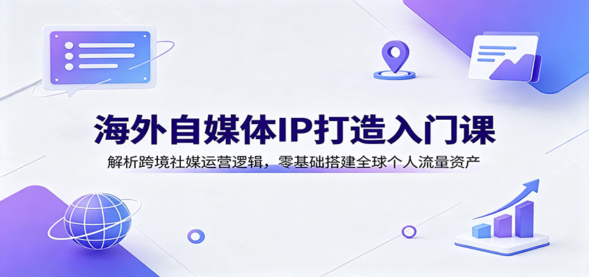 海外自媒体IP打造入门课:解析跨境社媒运营逻辑,零基础搭建全球个人流量资产-轻创终点站