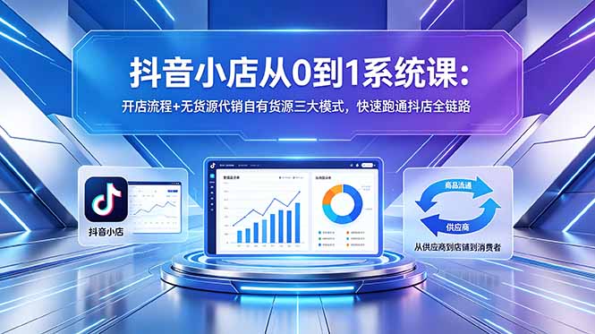 抖音小店从0到1系统课:开店流程+无货源代销自有货源三大模式,快速跑通抖店全链路-轻创终点站