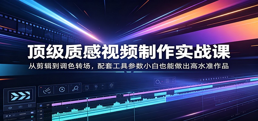 顶级质感视频制作实战课：从剪辑到调色转场，配套工具参数小白也能做出高水准作品-轻创终点站