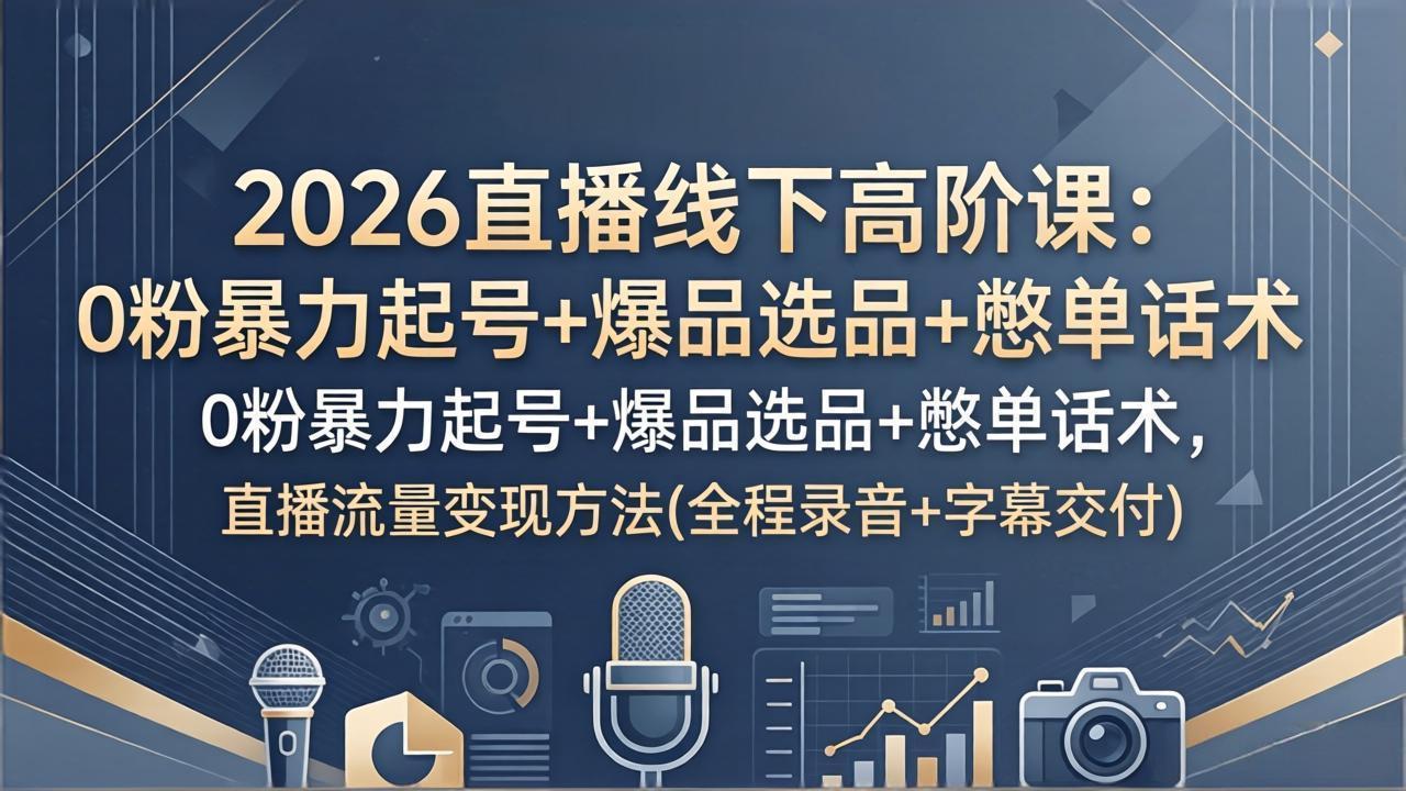 2026直播线下高阶课：0粉暴力起号+爆品选品+憋单话术，直播流量变现方法(全程录音+字幕交付-轻创终点站