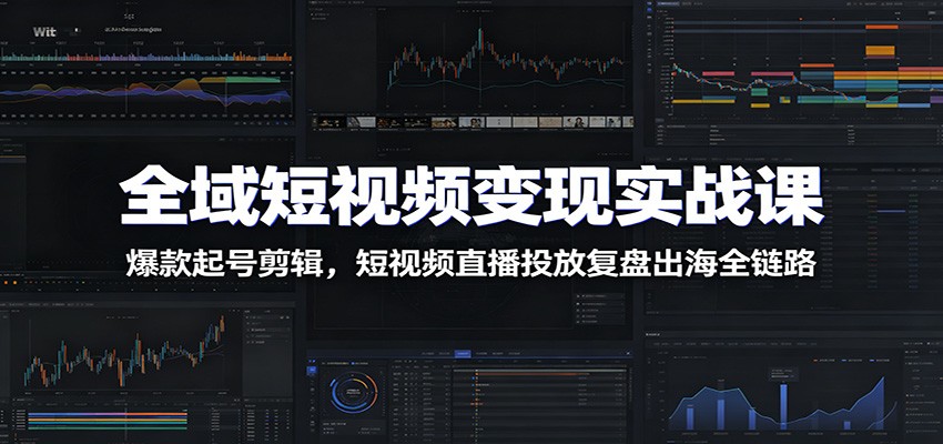 全域短视频变现实战课：爆款起号剪辑，短视频直播投放复盘出海全链路-轻创终点站