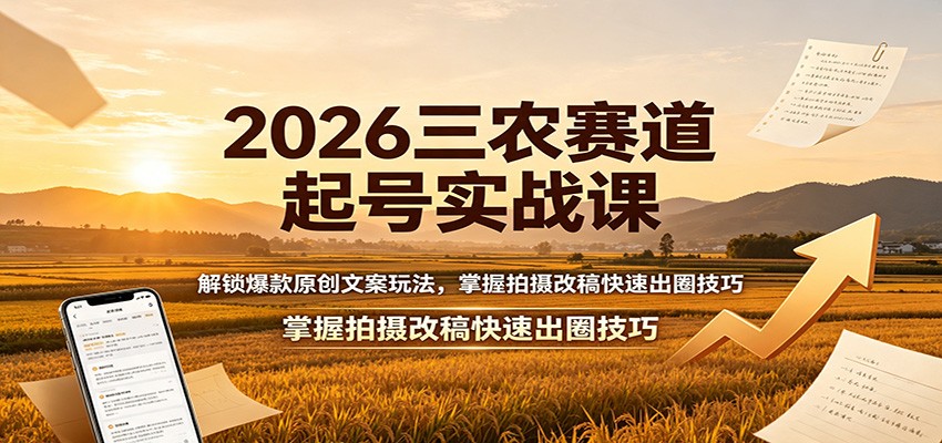 2026三农赛道起号实战课:解锁爆款原创文案玩法,掌握拍摄改稿快速出圈技巧-轻创终点站