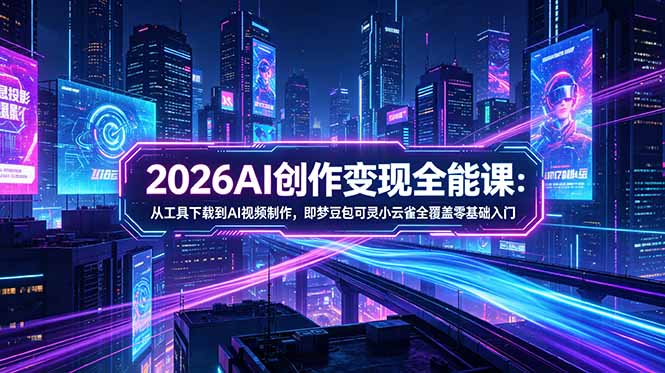 2026AI创作变现全能课-更新5月：从工具下载到AI视频制作，即梦豆包可灵小云雀全覆盖零基础入门-轻创终点站