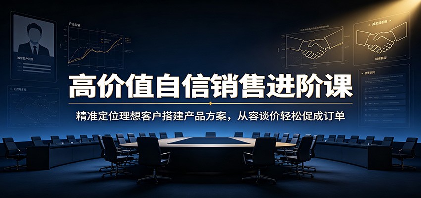 高价值自信销售进阶课:精准定位理想客户搭建产品方案,从容谈价轻松促成订单-轻创终点站