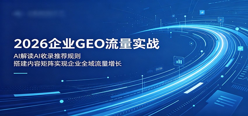 2026企业GEO流量实战：解读AI收录推荐规则，搭建内容矩阵实现企业全域流量增长-轻创终点站