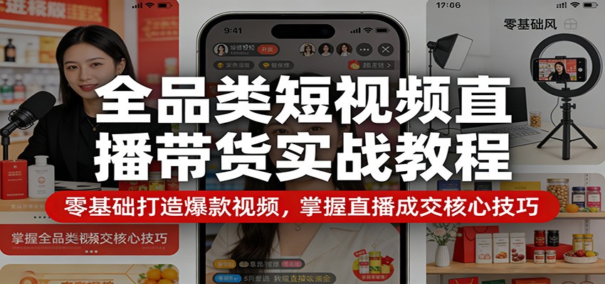 全品类短视频直播带货实战教程：零基础打造爆款视频，掌握直播成交核心技巧-轻创终点站