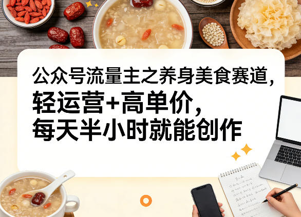公众号流量主之养身美食赛道，轻运营+高单价，每天半小时就能创作