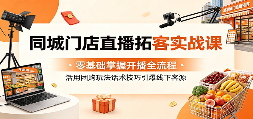 同城门店直播拓客实战课：零基础掌握开播全流程，活用团购玩法话术技巧引爆线下客源-轻创终点站