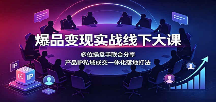 爆品变现实战线下大课：多位操盘手联合分享，产品IP私域成交一体化落地打法-轻创终点站