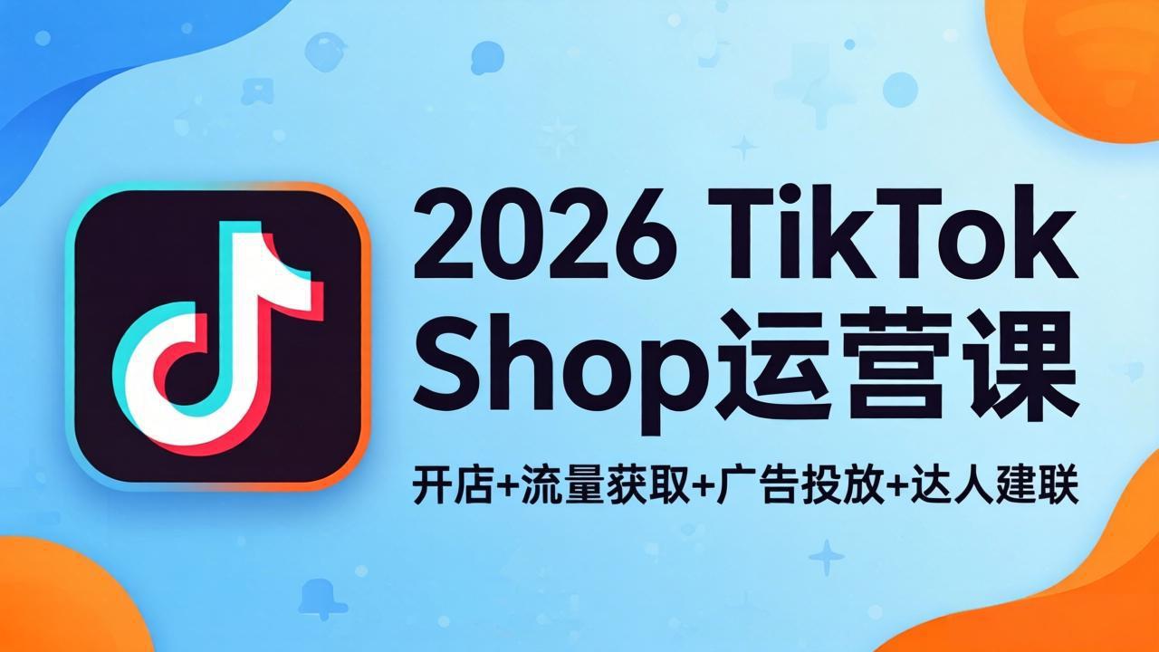 2026TikTok Shop运营课：开店+流量获取+广告投放+达人建联，解锁海外电商掘金路径-轻创终点站