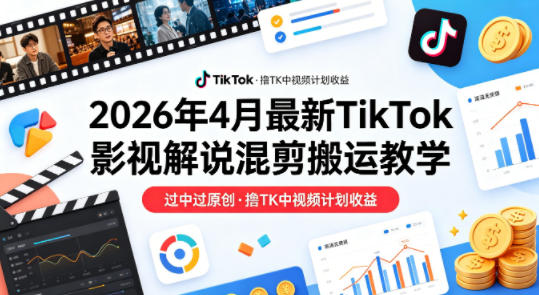 26年4月最新TikTok影视解说混剪搬运教学，过中过原创，撸TK中视频计划收益-轻创终点站