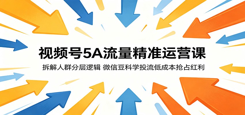 视频号5A流量精准运营课：拆解人群分层逻辑，微信豆科学投流低成本抢占红利-轻创终点站