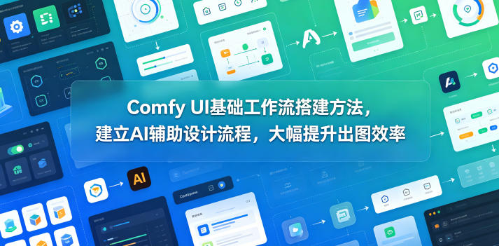 Comfy UI基础工作流搭建方法，建立AI辅助设计流程，大幅提升出图效率-轻创终点站