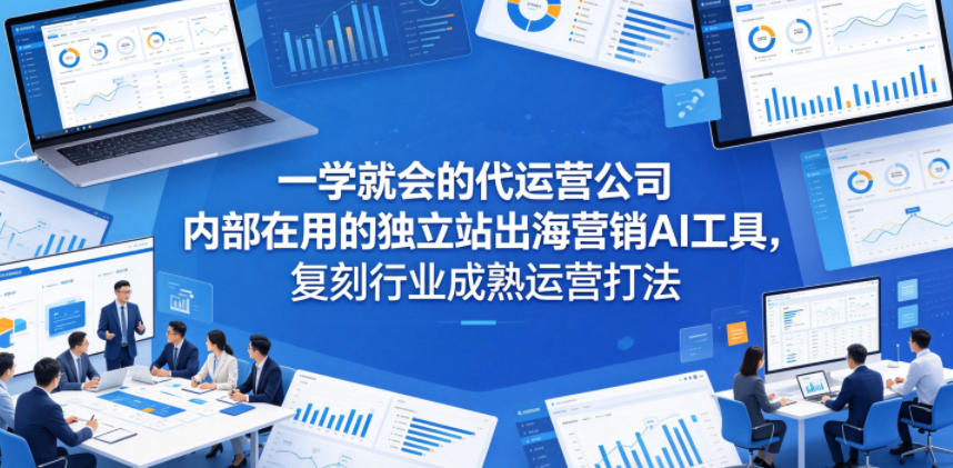一学就会的代运营公司内部在用的独立站出海营销AI工具，复刻行业成熟运营打法-轻创终点站