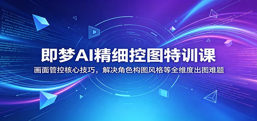 即梦AI精细控图特训课：画面管控核心技巧，解决角色构图风格等全维度出图难题-轻创终点站