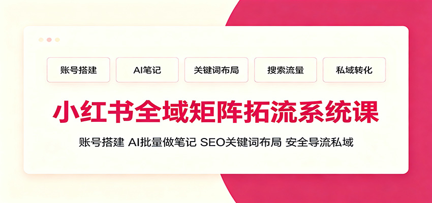 小红书全域矩阵拓流系统课：账号搭建、AI批量做笔记，SEO关键词布局、安全导流私域-轻创终点站