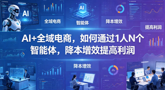 AI+全域电商，如何通过1人N个智能体，降本增效提高利润-轻创终点站
