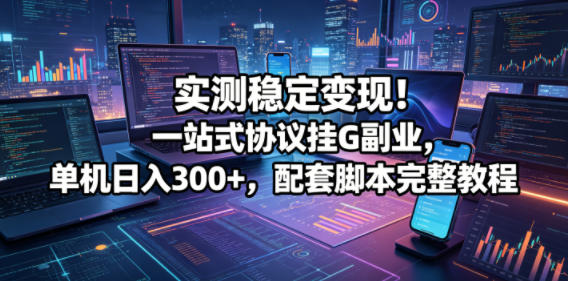 实测稳定变现！一站式协议挂G副业，单机日入300+，配套脚本完整教程【揭秘】-轻创终点站