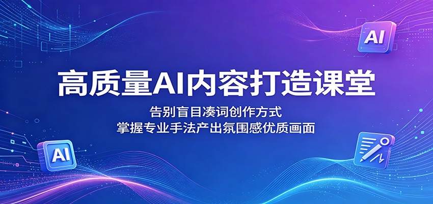 高质量AI内容打造课堂：告别盲目凑词创作方式，掌握专业手法产出氛围感优质画面-轻创终点站