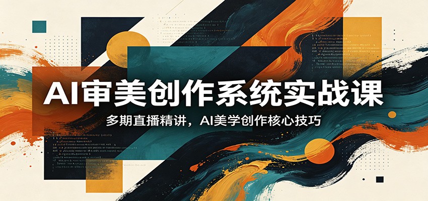 AI审美创作系统实战课，多期直播精讲，AI美学创作核心技巧-轻创终点站