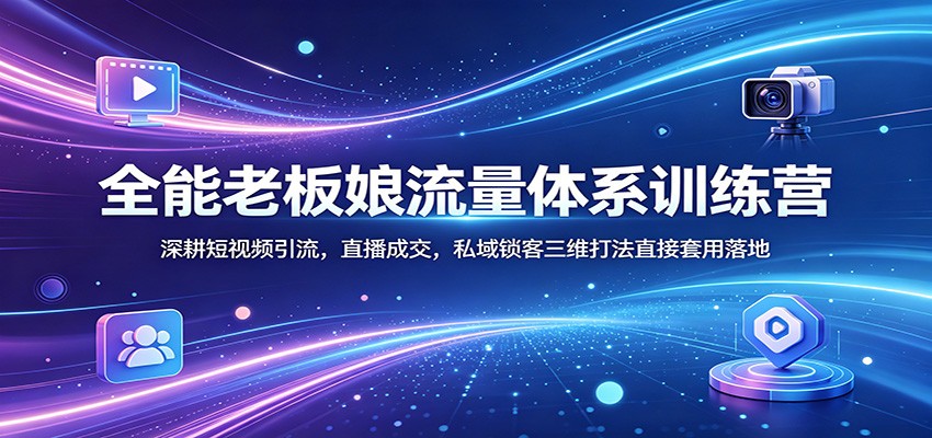 全能老板娘流量体系训练营：深耕短视频引流，直播成交，私域锁客三维打法直接套用落地-轻创终点站