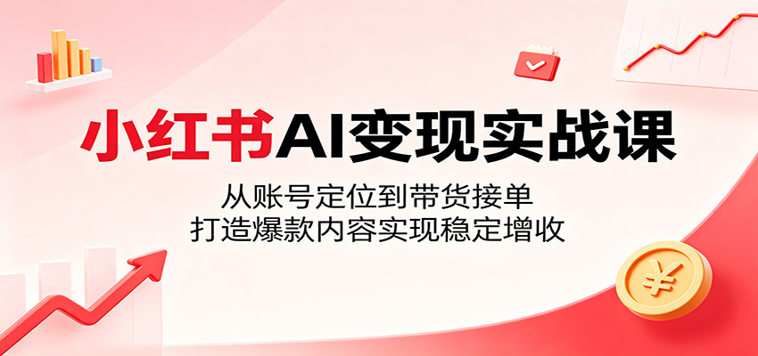 小红书AI变现实战课：从账号定位到带货接单，打造爆款内容实现稳定增收-轻创终点站