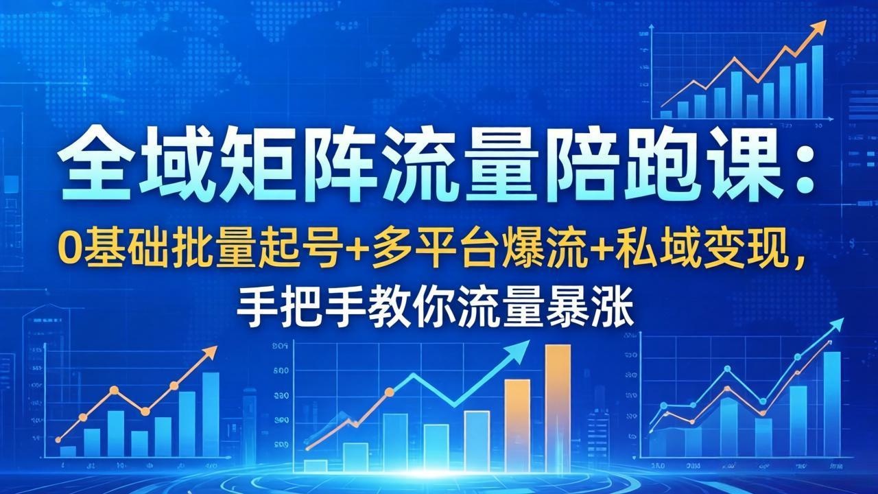 全域矩阵流量陪跑课：0基础批量起号+多平台爆流+私域变现，手把手教你流量暴涨-轻创终点站