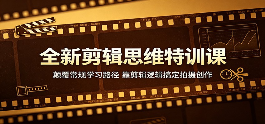 全新剪辑思维特训课：颠覆常规学习路径，靠剪辑逻辑搞定拍摄创作-轻创终点站