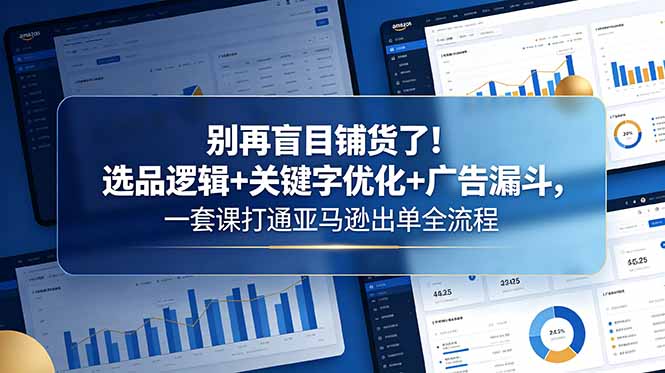 别再盲目铺货了！选品逻辑+关键字优化+广告漏斗，一套课打通亚马逊出单全流程-轻创终点站