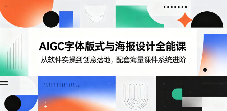 AIGC字体版式与海报设计全能课，从软件实操到创意落地，配套海量课件系统进阶-轻创终点站