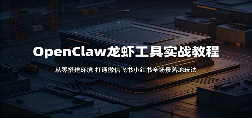 OpenClaw龙虾工具实战教程：从零搭建环境，打通微信飞书小红书全场景落地玩法-轻创终点站