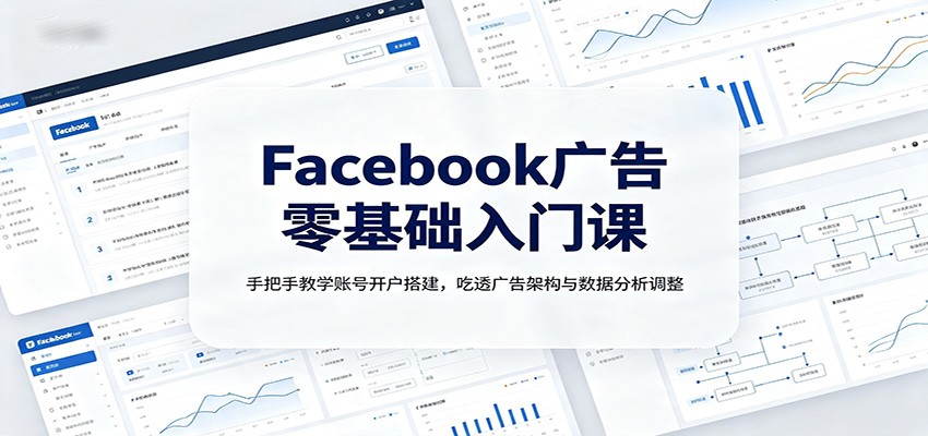 Facebook广告零基础入门课:手把手教学账号开户搭建,吃透广告架构与数据分析调整-轻创终点站