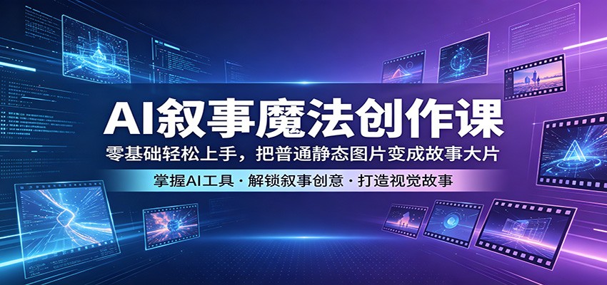 AI叙事魔法创作课：零基础轻松上手，把普通静态图片变成故事大片-轻创终点站