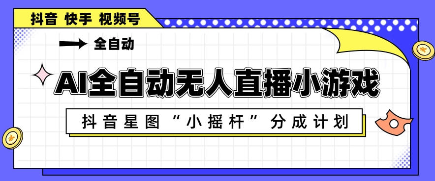 AI全自动直播小游戏，抖音星图小摇杆分成计划，支持多账号矩阵化运营【揭秘】-轻创终点站
