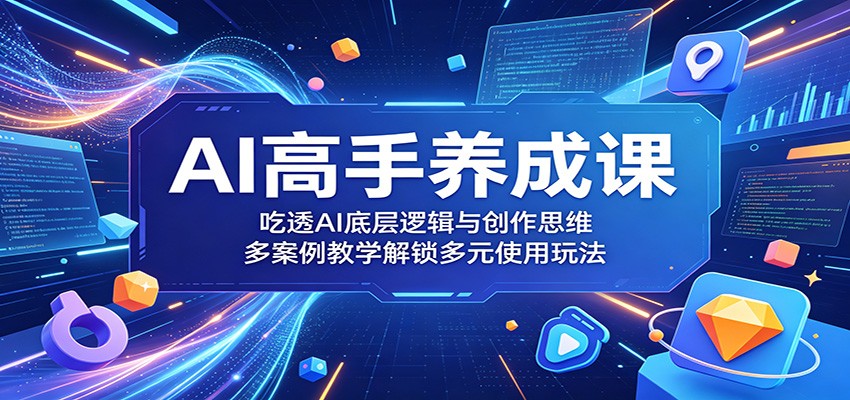 AI高手养成课:吃透AI底层逻辑与创作思维,多案例教学解锁多元使用玩法-轻创终点站