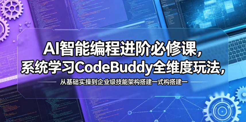 AI智能编程进阶必修课，系统学习CodeBuddy全维度玩法，从基础实操到企业级技能架构搭建一站式精通-轻创终点站