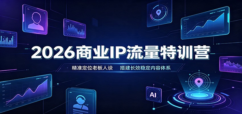 2026商业IP流量特训营:精准定位老板人设,搭建长效稳定内容体系-轻创终点站