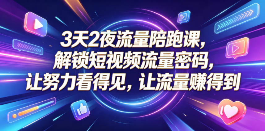 3天2夜流量陪跑课，解锁短视频流量密码，让努力看得见，让流量賺得到-轻创终点站