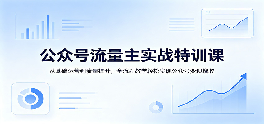 公众号流量主实战特训课：从基础运营到流量提升，全流程教学轻松实现公众号变现增收-轻创终点站