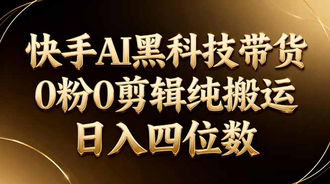 26年最新快手AI黑科技带货，0粉0剪辑，纯搬运，日入四位数-轻创终点站