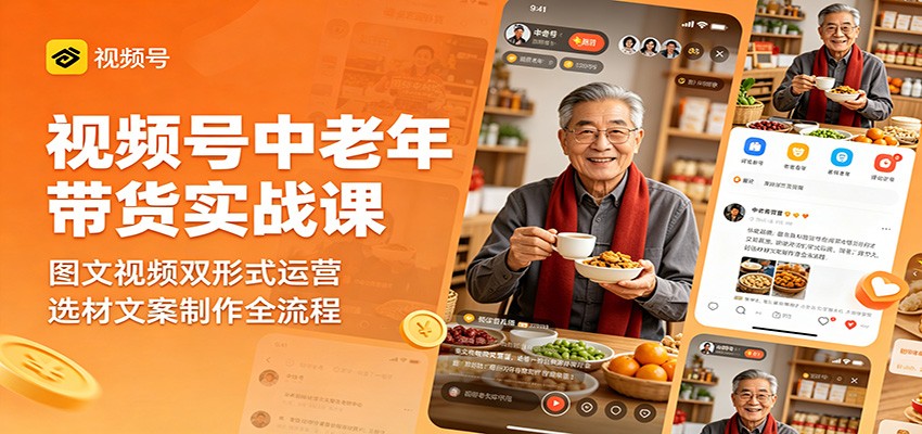 视频号中老年带货实战课：图文视频双形式运营，选材文案制作全流程-轻创终点站