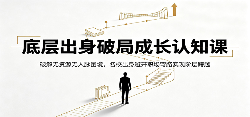 底层出身破局成长认知课:破解无资源无人脉困境,名校出身避开职场弯路实现阶层跨越-轻创终点站