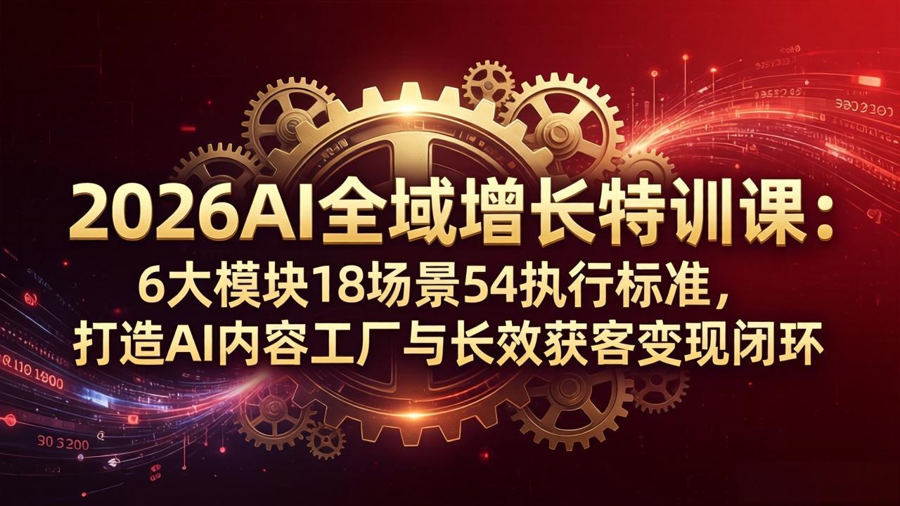 2026AI全域增长特训课：6大模块18场景54执行标准，打造AI内容工厂与长效获客变现闭环-轻创终点站