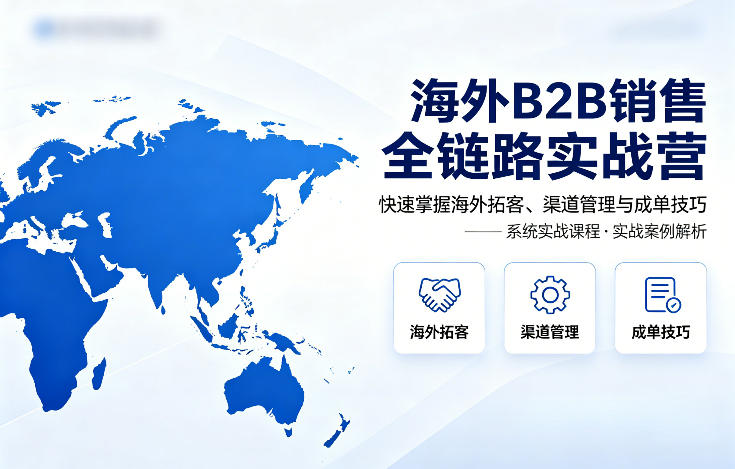 海外B2B销售全链路实战营,快速掌握海外拓客、渠道管理与成单技巧-轻创终点站