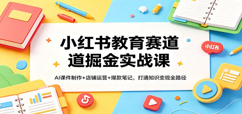 小红书教育赛道掘金实战课：AI课件制作+店铺运营+爆款笔记，打通知识变现全路径-轻创终点站