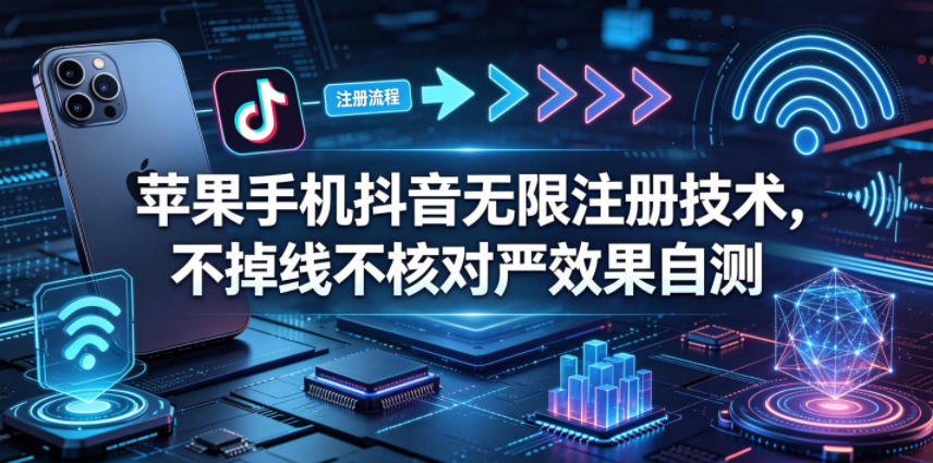 苹果手机抖音无限注册技术，不掉线不核对丨效果自测-轻创终点站
